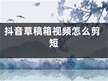 抖音草稿箱視頻怎么剪短