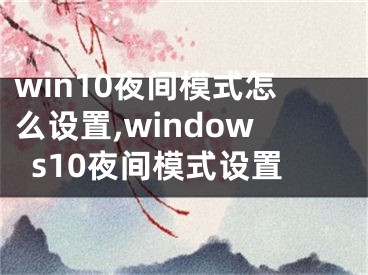 win10夜間模式怎么設(shè)置,windows10夜間模式設(shè)置