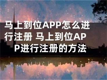 馬上到位APP怎么進行注冊 馬上到位APP進行注冊的方法