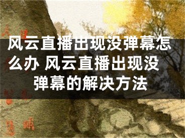 風云直播出現(xiàn)沒彈幕怎么辦 風云直播出現(xiàn)沒彈幕的解決方法