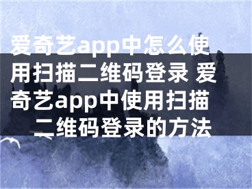 愛(ài)奇藝app中怎么使用掃描二維碼登錄 愛(ài)奇藝app中使用掃描二維碼登錄的方法