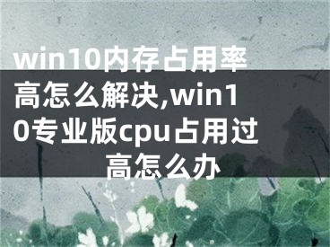 win10內(nèi)存占用率高怎么解決,win10專業(yè)版cpu占用過高怎么辦