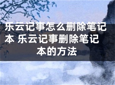 樂云記事怎么刪除筆記本 樂云記事刪除筆記本的方法