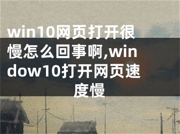 win10網(wǎng)頁打開很慢怎么回事啊,window10打開網(wǎng)頁速度慢