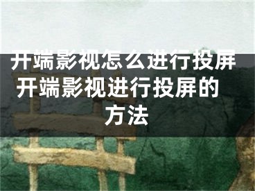 開端影視怎么進(jìn)行投屏 開端影視進(jìn)行投屏的方法