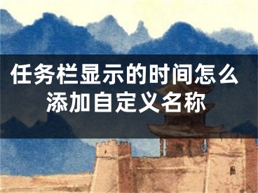 任務(wù)欄顯示的時間怎么添加自定義名稱