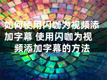 如何使用閃咖為視頻添加字幕 使用閃咖為視頻添加字幕的方法