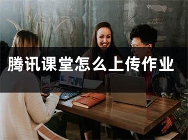 騰訊課堂怎么上傳作業(yè)