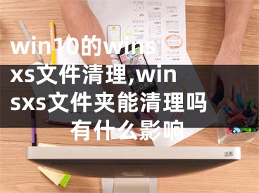 win10的winsxs文件清理,winsxs文件夾能清理嗎有什么影響