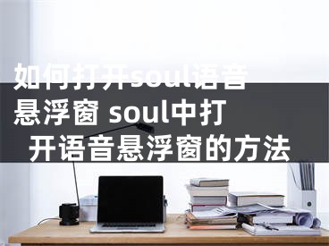 如何打開soul語音懸浮窗 soul中打開語音懸浮窗的方法