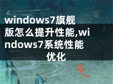 windows7旗艦版怎么提升性能,windows7系統(tǒng)性能優(yōu)化