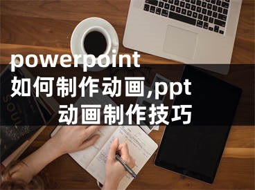 powerpoint如何制作動(dòng)畫,ppt動(dòng)畫制作技巧