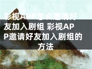 彩視APP怎么邀請(qǐng)好友加入劇組 彩視APP邀請(qǐng)好友加入劇組的方法