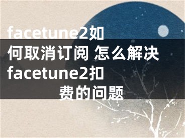 facetune2如何取消訂閱 怎么解決facetune2扣費的問題