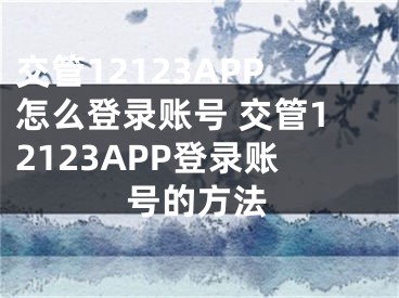 交管12123APP怎么登錄賬號(hào) 交管12123APP登錄賬號(hào)的方法