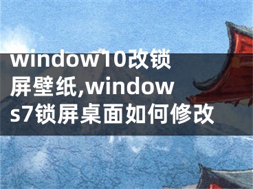 window10改鎖屏壁紙,windows7鎖屏桌面如何修改