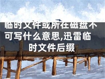 臨時(shí)文件或所在磁盤不可寫(xiě)什么意思,迅雷臨時(shí)文件后綴