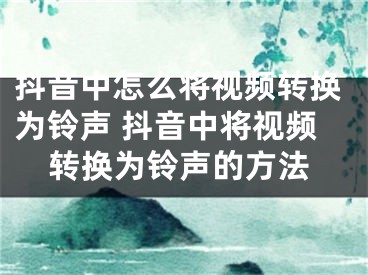 抖音中怎么將視頻轉(zhuǎn)換為鈴聲 抖音中將視頻轉(zhuǎn)換為鈴聲的方法