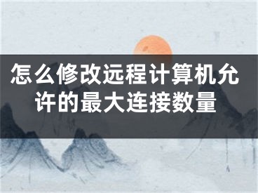 怎么修改遠(yuǎn)程計(jì)算機(jī)允許的最大連接數(shù)量