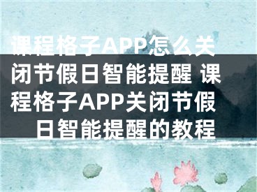 課程格子APP怎么關(guān)閉節(jié)假日智能提醒 課程格子APP關(guān)閉節(jié)假日智能提醒的教程