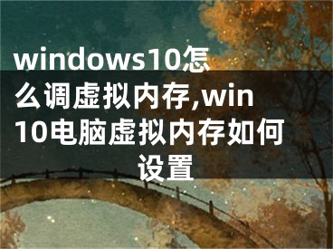 windows10怎么調(diào)虛擬內(nèi)存,win10電腦虛擬內(nèi)存如何設(shè)置