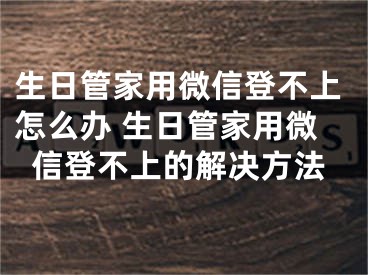 生日管家用微信登不上怎么辦 生日管家用微信登不上的解決方法