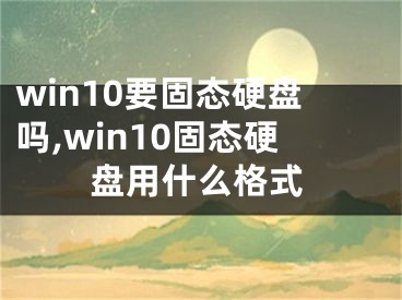 win10要固態(tài)硬盤嗎,win10固態(tài)硬盤用什么格式