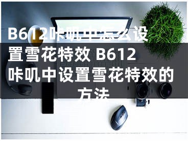 B612咔嘰中怎么設(shè)置雪花特效 B612咔嘰中設(shè)置雪花特效的方法