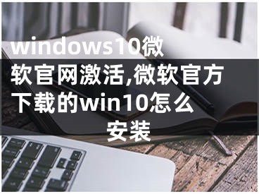 windows10微軟官網(wǎng)激活,微軟官方下載的win10怎么安裝