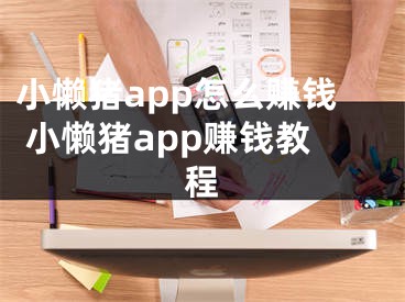 小懶豬app怎么賺錢 小懶豬app賺錢教程