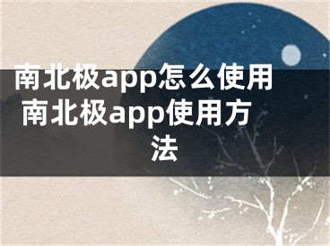 南北極app怎么使用 南北極app使用方法