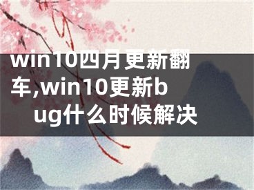 win10四月更新翻車,win10更新bug什么時(shí)候解決