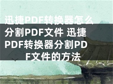 迅捷PDF轉(zhuǎn)換器怎么分割PDF文件 迅捷PDF轉(zhuǎn)換器分割PDF文件的方法