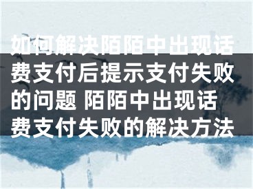 如何解決陌陌中出現(xiàn)話費支付后提示支付失敗的問題 陌陌中出現(xiàn)話費支付失敗的解決方法