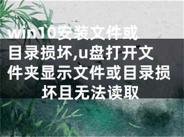 win10安裝文件或目錄損壞,u盤打開文件夾顯示文件或目錄損壞且無法讀取