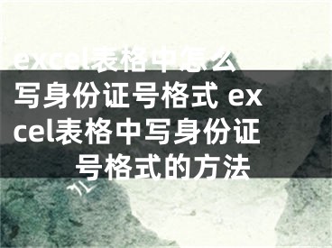 excel表格中怎么寫身份證號格式 excel表格中寫身份證號格式的方法