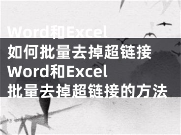 Word和Excel如何批量去掉超鏈接 Word和Excel批量去掉超鏈接的方法