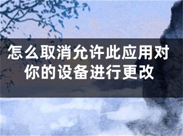 怎么取消允許此應用對你的設備進行更改