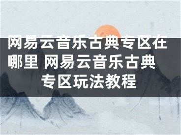 網(wǎng)易云音樂(lè)古典專區(qū)在哪里 網(wǎng)易云音樂(lè)古典專區(qū)玩法教程