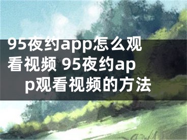 95夜約app怎么觀看視頻 95夜約app觀看視頻的方法