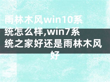 雨林木風(fēng)win10系統(tǒng)怎么樣,win7系統(tǒng)之家好還是雨林木風(fēng)好