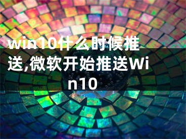 win10什么時候推送,微軟開始推送Win10