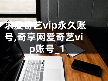 求愛(ài)奇藝vip永久賬號(hào),奇享網(wǎng)愛(ài)奇藝vip賬號(hào)_1