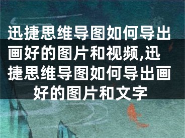 迅捷思維導圖如何導出畫好的圖片和視頻,迅捷思維導圖如何導出畫好的圖片和文字