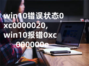 win10錯誤狀態(tài)0xc0000020,win10報錯0xc000000e