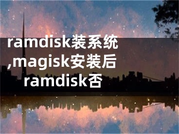 ramdisk裝系統(tǒng),magisk安裝后ramdisk否