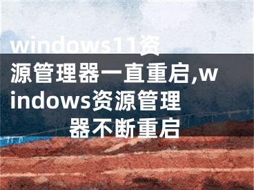 windows11資源管理器一直重啟,windows資源管理器不斷重啟