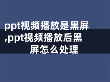 ppt視頻播放是黑屏,ppt視頻播放后黑屏怎么處理