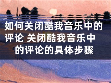 如何關(guān)閉酷我音樂中的評(píng)論 關(guān)閉酷我音樂中的評(píng)論的具體步驟