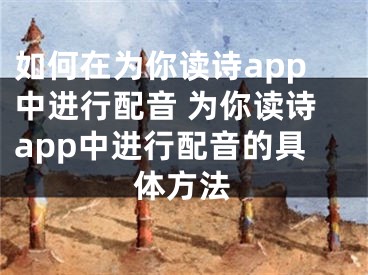 如何在為你讀詩app中進行配音 為你讀詩app中進行配音的具體方法